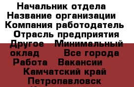 Начальник отдела › Название организации ­ Компания-работодатель › Отрасль предприятия ­ Другое › Минимальный оклад ­ 1 - Все города Работа » Вакансии   . Камчатский край,Петропавловск-Камчатский г.